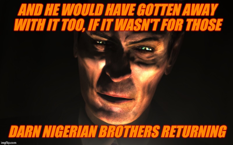 . | AND HE WOULD HAVE GOTTEN AWAY WITH IT TOO, IF IT WASN'T FOR THOSE DARN NIGERIAN BROTHERS RETURNING | image tagged in g-man from half-life | made w/ Imgflip meme maker