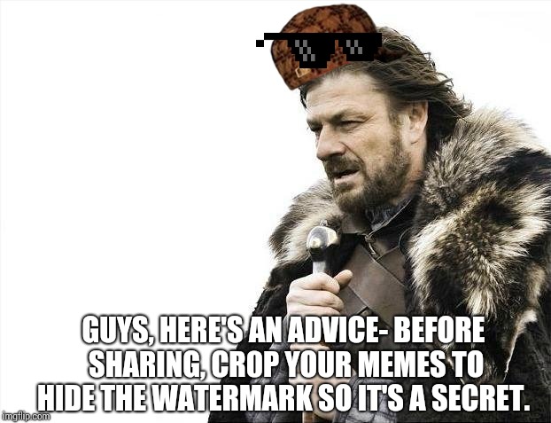 Brace Yourselves X is Coming | GUYS, HERE'S AN ADVICE- BEFORE SHARING, CR0P YOUR MEMES TO HIDE THE WATERMARK SO IT'S A SECRET. | image tagged in memes,brace yourselves x is coming | made w/ Imgflip meme maker