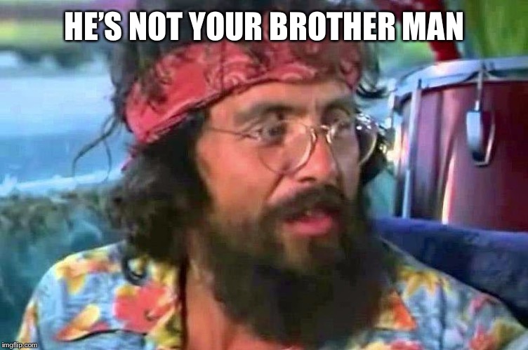 Chong bong | HE’S NOT YOUR BROTHER MAN | image tagged in chong bong | made w/ Imgflip meme maker