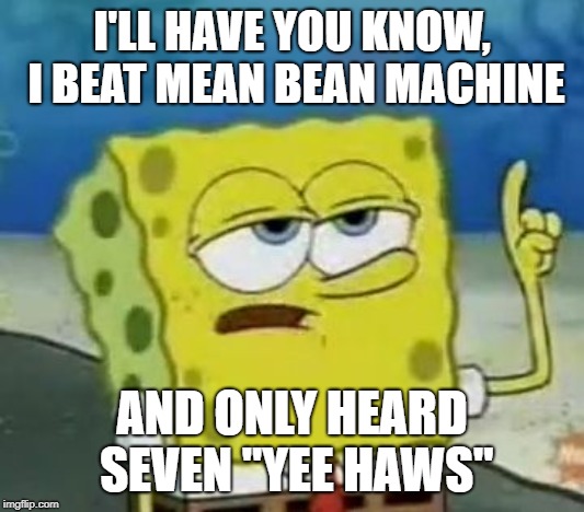 I'll Have You Know Spongebob Meme |  I'LL HAVE YOU KNOW, I BEAT MEAN BEAN MACHINE; AND ONLY HEARD SEVEN "YEE HAWS" | image tagged in memes,ill have you know spongebob | made w/ Imgflip meme maker