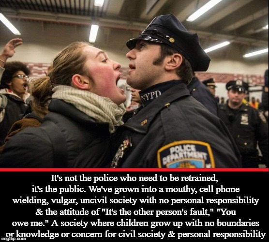 Shame on the Parents Who Reared this Hysterical Shrew | It's not the police who need to be retrained, it's the public. We've grown into a mouthy, cell phone wielding, vulgar, uncivil society with no personal responsibility & the attitude of "It's the other person's fault," "You owe me." A society where children grow up with no boundaries or knowledge or concern for civil society & personal responsibility | image tagged in vince vance,restraint,liberal crazies,retarded liberal protesters,collapse of democracy,psychotic girlfriend | made w/ Imgflip meme maker