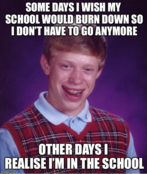 Bad Luck Brian | SOME DAYS I WISH MY SCHOOL WOULD BURN DOWN SO I DON’T HAVE TO GO ANYMORE; OTHER DAYS I REALISE I’M IN THE SCHOOL | image tagged in memes,bad luck brian | made w/ Imgflip meme maker