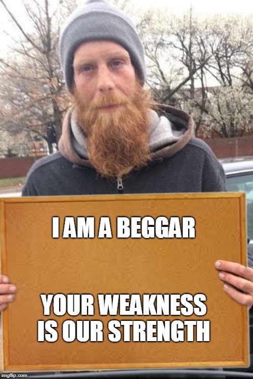 Beggars | I AM A BEGGAR; YOUR WEAKNESS IS OUR STRENGTH | image tagged in funny | made w/ Imgflip meme maker