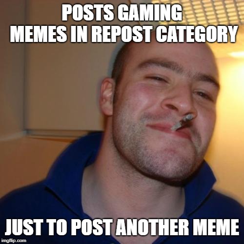 Good Guy Greg | POSTS GAMING MEMES IN REPOST CATEGORY; JUST TO POST ANOTHER MEME | image tagged in memes,good guy greg | made w/ Imgflip meme maker