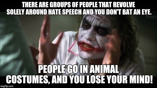 And everybody loses their minds Meme | THERE ARE GROUPS OF PEOPLE THAT REVOLVE SOLELY AROUND HATE SPEECH AND YOU DON'T BAT AN EYE. PEOPLE GO IN ANIMAL COSTUMES, AND YOU LOSE YOUR  | image tagged in memes,and everybody loses their minds | made w/ Imgflip meme maker