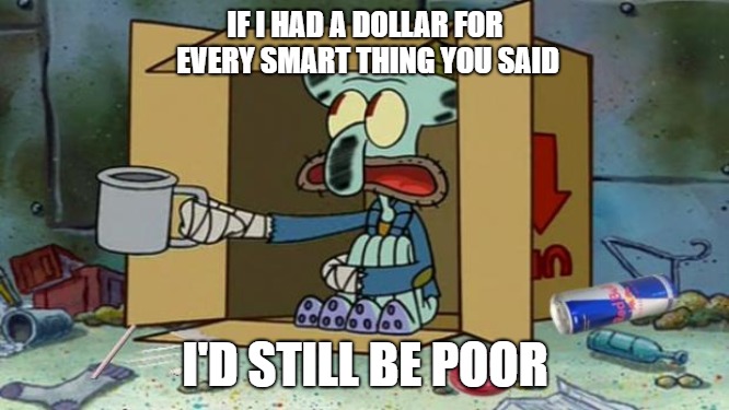 squidward poor | IF I HAD A DOLLAR FOR EVERY SMART THING YOU SAID; I'D STILL BE POOR | image tagged in squidward poor | made w/ Imgflip meme maker