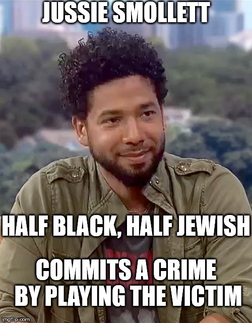 About as real as most of Black History Month | JUSSIE SMOLLETT; HALF BLACK, HALF JEWISH; COMMITS A CRIME BY PLAYING THE VICTIM | image tagged in jussie smollett,jews,black | made w/ Imgflip meme maker