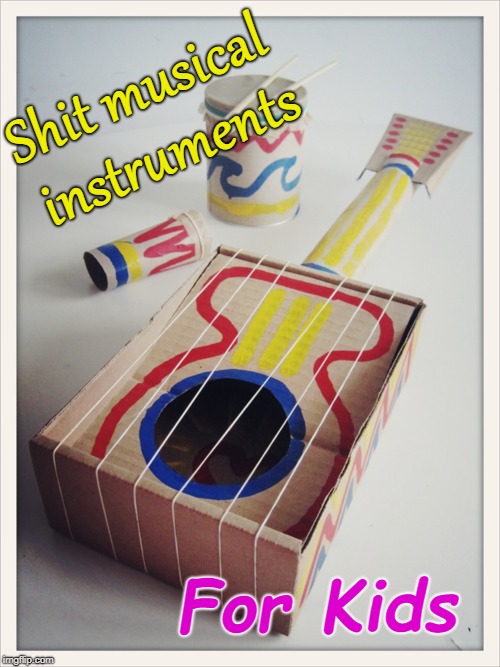 How to destroy a creative spirit | Shit musical instruments; For Kids | image tagged in music,instruments | made w/ Imgflip meme maker