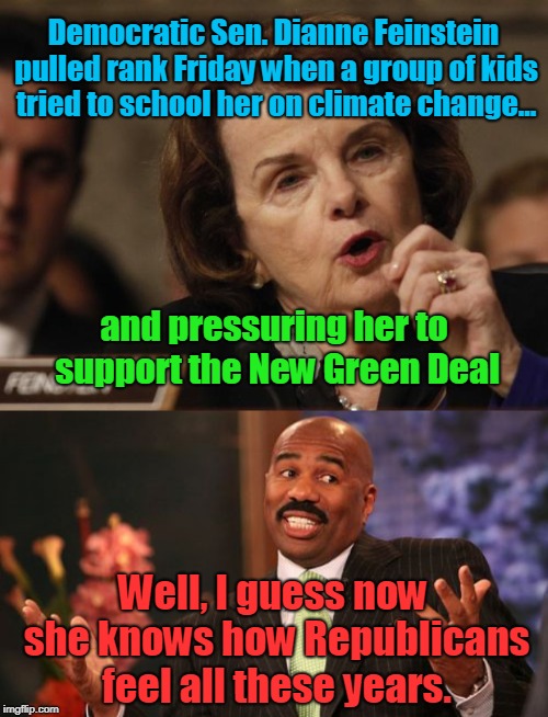 Karma Working Overtime Lately | Democratic Sen. Dianne Feinstein pulled rank Friday when a group of kids tried to school her on climate change... and pressuring her to support the New Green Deal; Well, I guess now she knows how Republicans feel all these years. | image tagged in memes,feinstein,new green deal,republicans,school kids,funny | made w/ Imgflip meme maker