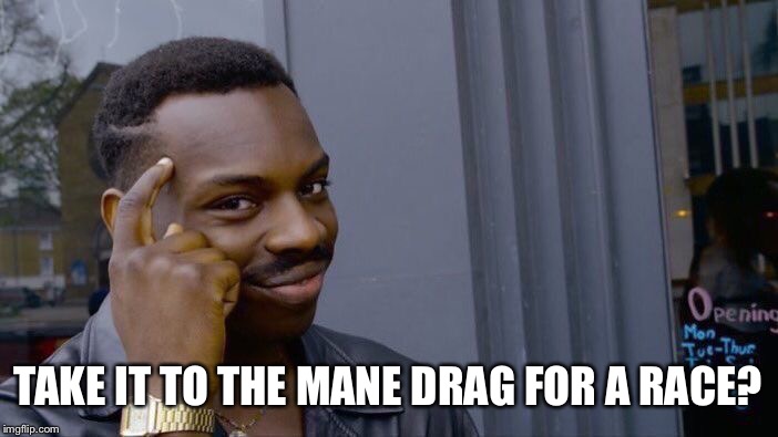 Roll Safe Think About It Meme | TAKE IT TO THE MANE DRAG FOR A RACE? | image tagged in memes,roll safe think about it | made w/ Imgflip meme maker