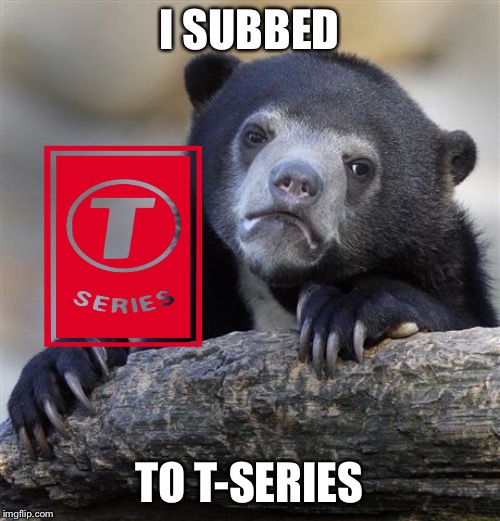 Confession Bear | I SUBBED; TO T-SERIES | image tagged in memes,confession bear | made w/ Imgflip meme maker