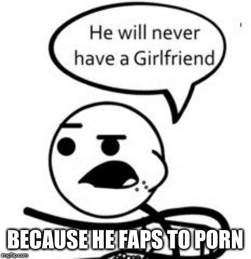 He Will Never Get A Girlfriend Meme | BECAUSE HE FAPS TO PORN | image tagged in memes,he will never get a girlfriend | made w/ Imgflip meme maker