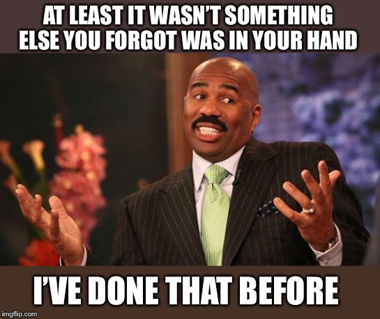 Steve Harvey Meme | AT LEAST IT WASN’T SOMETHING ELSE YOU FORGOT WAS IN YOUR HAND I’VE DONE THAT BEFORE | image tagged in memes,steve harvey | made w/ Imgflip meme maker