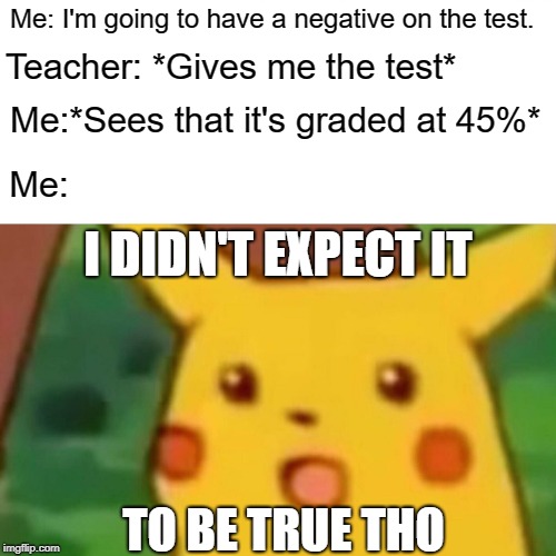 Surprised Pikachu | Me: I'm going to have a negative on the test. Teacher: *Gives me the test*; Me:*Sees that it's graded at 45%*; Me:; I DIDN'T EXPECT IT; TO BE TRUE THO | image tagged in memes,surprised pikachu | made w/ Imgflip meme maker