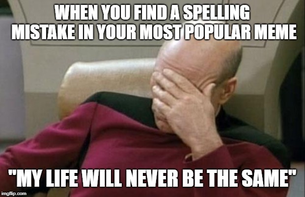 Captain Picard Facepalm | WHEN YOU FIND A SPELLING MISTAKE IN YOUR MOST POPULAR MEME; "MY LIFE WILL NEVER BE THE SAME" | image tagged in memes,captain picard facepalm | made w/ Imgflip meme maker