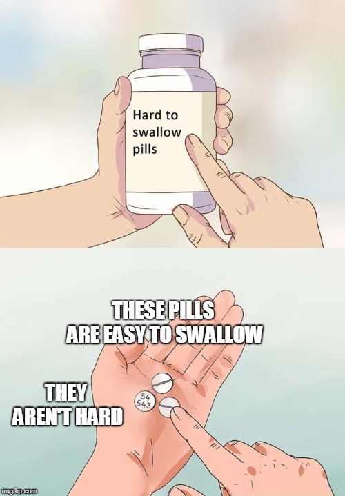 Hard To Swallow Pills | THESE PILLS ARE EASY TO SWALLOW; THEY AREN'T HARD | image tagged in memes,hard to swallow pills | made w/ Imgflip meme maker