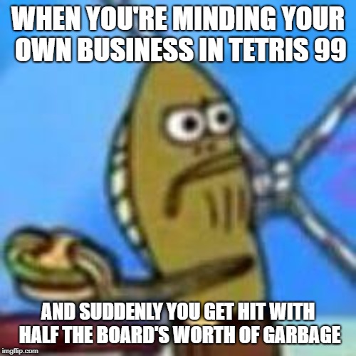 The Definition of Frustration | WHEN YOU'RE MINDING YOUR OWN BUSINESS IN TETRIS 99; AND SUDDENLY YOU GET HIT WITH HALF THE BOARD'S WORTH OF GARBAGE | image tagged in spongebob fred eating a krabby patty | made w/ Imgflip meme maker