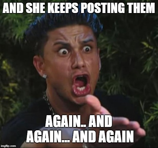 DJ Pauly D | AND SHE KEEPS POSTING THEM; AGAIN.. AND AGAIN... AND AGAIN | image tagged in memes,dj pauly d | made w/ Imgflip meme maker