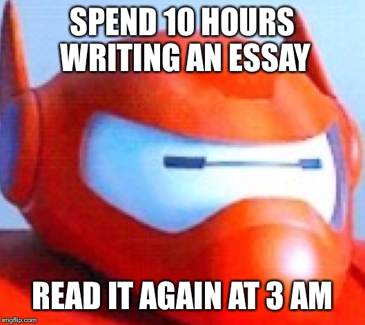 The day before hand in the homework | SPEND 10 HOURS WRITING AN ESSAY; READ IT AGAIN AT 3 AM | image tagged in big hero 6,baymax,memes,homework | made w/ Imgflip meme maker