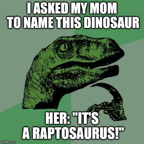 Raptosaurus | I ASKED MY MOM TO NAME THIS DINOSAUR; HER: "IT'S A RAPTOSAURUS!" | image tagged in memes,philosoraptor,raptosaurus,dinosaur | made w/ Imgflip meme maker