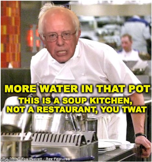 When you feel nostalgic for breadlines | MORE WATER IN THAT POT; THIS IS A SOUP KITCHEN, NOT A RESTAURANT, YOU TWAT | image tagged in bernie sanders,soup,depression,socialism,poverty | made w/ Imgflip meme maker