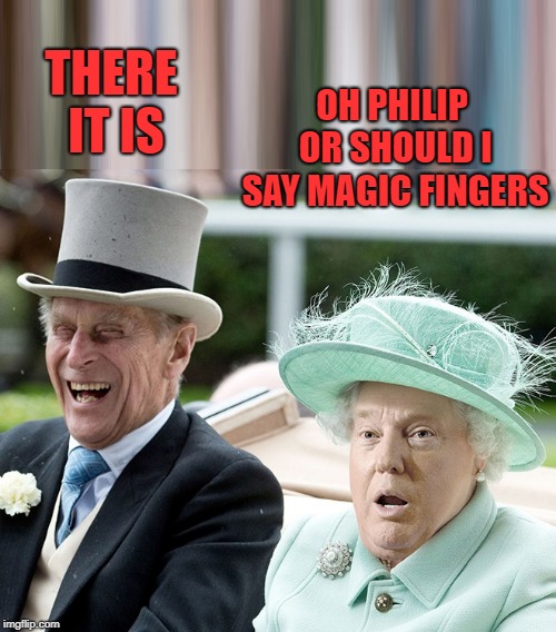 what a queen | THERE IT IS; OH PHILIP OR SHOULD I SAY MAGIC FINGERS | image tagged in prince harry,donald elizabeth | made w/ Imgflip meme maker