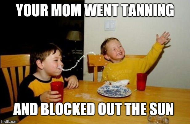 Yo Mamas So Fat Meme | YOUR MOM WENT TANNING AND BLOCKED OUT THE SUN | image tagged in memes,yo mamas so fat | made w/ Imgflip meme maker