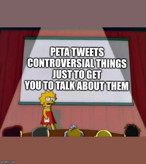Lisa Simpson's Presentation | PETA TWEETS CONTROVERSIAL THINGS JUST TO GET YOU TO TALK ABOUT THEM | image tagged in lisa simpson's presentation | made w/ Imgflip meme maker