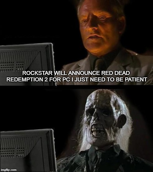 I'll Just Wait Here | ROCKSTAR WILL ANNOUNCE RED DEAD REDEMPTION 2 FOR PC
I JUST NEED TO BE PATIENT | image tagged in memes,ill just wait here | made w/ Imgflip meme maker