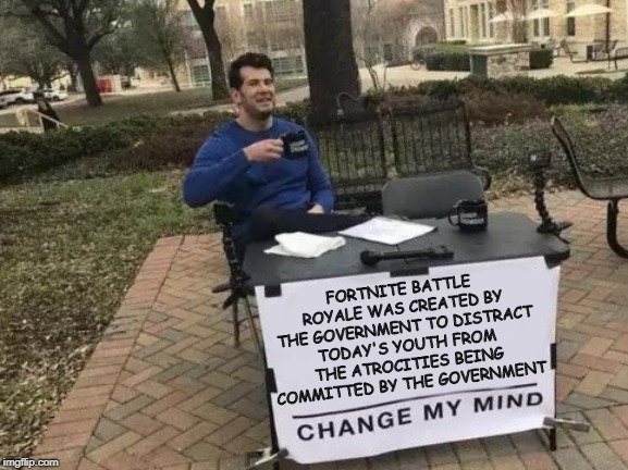 Change My Mind Meme | FORTNITE BATTLE ROYALE WAS CREATED BY THE GOVERNMENT TO DISTRACT TODAY'S YOUTH FROM THE ATROCITIES BEING COMMITTED BY THE GOVERNMENT | image tagged in change my mind | made w/ Imgflip meme maker