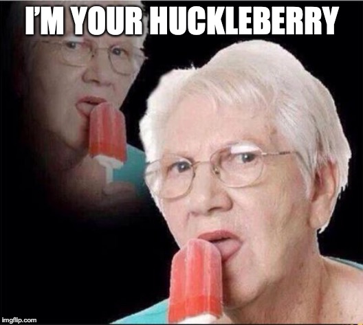 grandma licking icecream | I’M YOUR HUCKLEBERRY | image tagged in grandma licking icecream | made w/ Imgflip meme maker