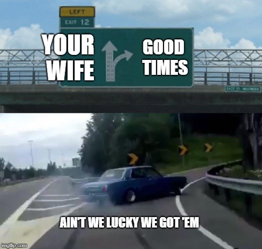 Left Exit 12 Off Ramp | YOUR WIFE; GOOD TIMES; AIN'T WE LUCKY WE GOT 'EM | image tagged in memes,left exit 12 off ramp | made w/ Imgflip meme maker