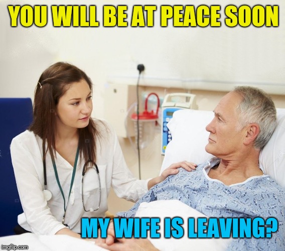 Doctor with patient | YOU WILL BE AT PEACE SOON; MY WIFE IS LEAVING? | image tagged in doctor with patient | made w/ Imgflip meme maker