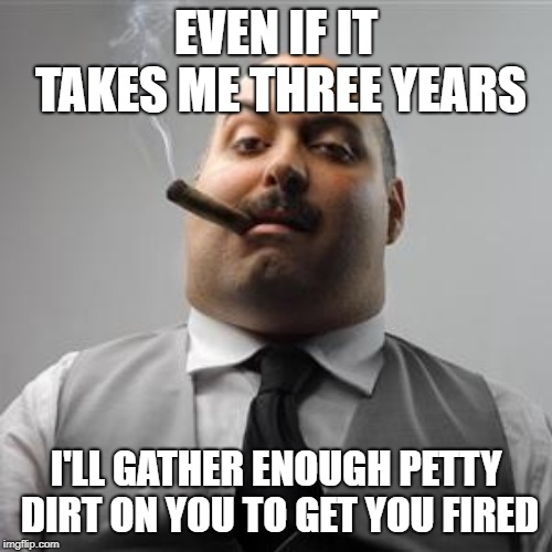 Bad boss | EVEN IF IT TAKES ME THREE YEARS; I'LL GATHER ENOUGH PETTY DIRT ON YOU TO GET YOU FIRED | image tagged in bad boss | made w/ Imgflip meme maker