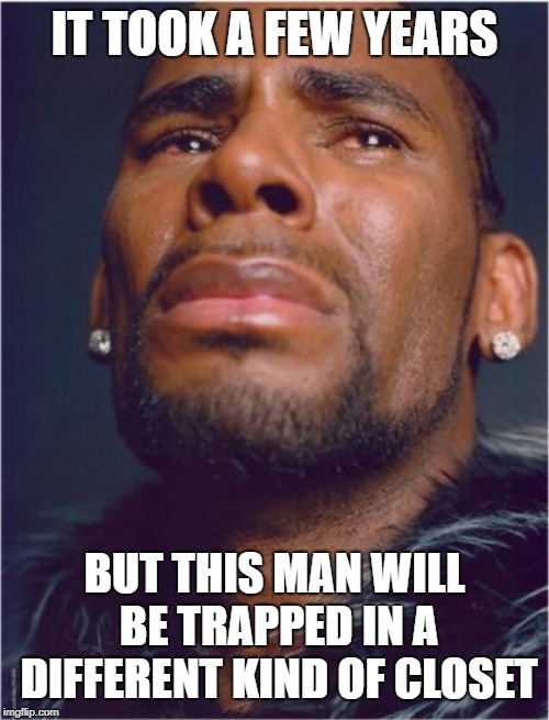 r kelly sad | IT TOOK A FEW YEARS; BUT THIS MAN WILL BE TRAPPED IN A DIFFERENT KIND OF CLOSET | image tagged in r kelly sad | made w/ Imgflip meme maker