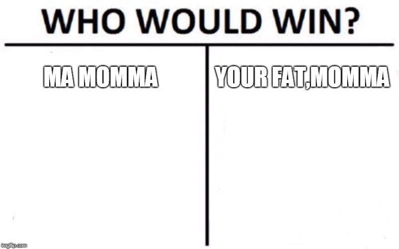 Who Would Win? Meme | MA MOMMA; YOUR FAT,MOMMA | image tagged in memes,who would win | made w/ Imgflip meme maker