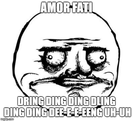 me gusta | AMOR FATI; DRING DING DING DLING DING DING DEE-E-E-EENG UH-UH | image tagged in me gusta | made w/ Imgflip meme maker