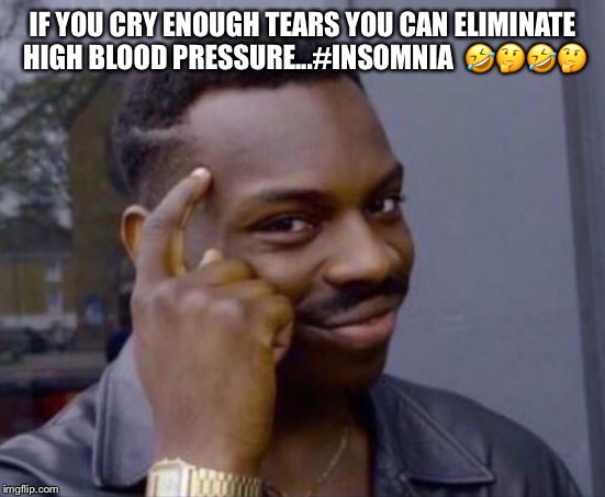 Smart Guy | IF YOU CRY ENOUGH TEARS YOU CAN ELIMINATE HIGH BLOOD PRESSURE...#INSOMNIA 
🤣🤔🤣🤔 | image tagged in smart guy | made w/ Imgflip meme maker