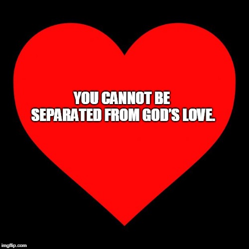 Heart | YOU CANNOT BE SEPARATED
FROM GOD’S LOVE. | image tagged in heart | made w/ Imgflip meme maker