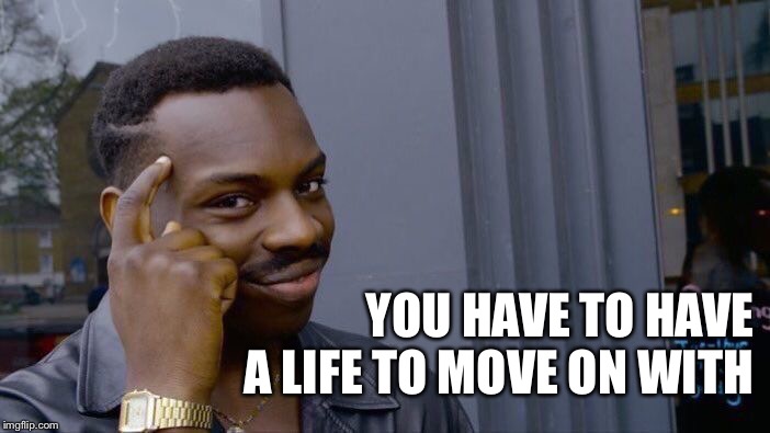 Roll Safe Think About It Meme | YOU HAVE TO HAVE A LIFE TO MOVE ON WITH | image tagged in memes,roll safe think about it | made w/ Imgflip meme maker