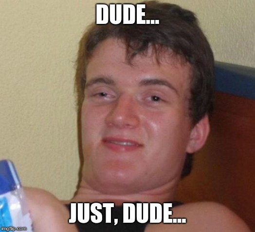 10 Guy | DUDE... JUST, DUDE... | image tagged in memes,10 guy | made w/ Imgflip meme maker