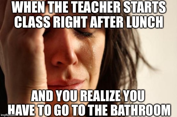 First World Problems Meme | WHEN THE TEACHER STARTS CLASS RIGHT AFTER LUNCH; AND YOU REALIZE YOU HAVE TO GO TO THE BATHROOM | image tagged in memes,first world problems | made w/ Imgflip meme maker