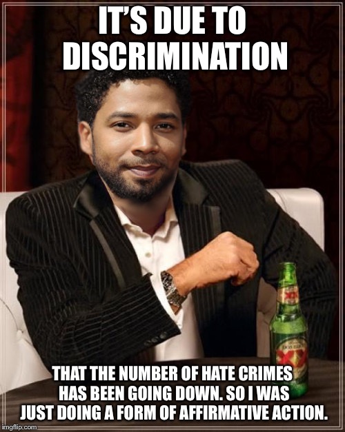 the most interesting bigot in the world | IT’S DUE TO DISCRIMINATION; THAT THE NUMBER OF HATE CRIMES HAS BEEN GOING DOWN. SO I WAS JUST DOING A FORM OF AFFIRMATIVE ACTION. | image tagged in the most interesting bigot in the world | made w/ Imgflip meme maker