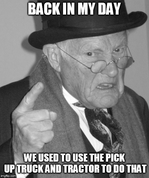 Back in my day | BACK IN MY DAY WE USED TO USE THE PICK UP TRUCK AND TRACTOR TO DO THAT | image tagged in back in my day | made w/ Imgflip meme maker