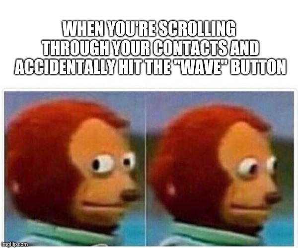 Monkey Puppet | WHEN YOU'RE SCROLLING THROUGH YOUR CONTACTS AND ACCIDENTALLY HIT THE "WAVE" BUTTON | image tagged in monkey puppet | made w/ Imgflip meme maker