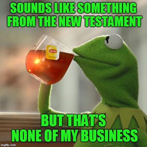 But That's None Of My Business Meme | SOUNDS LIKE SOMETHING FROM THE NEW TESTAMENT BUT THAT'S NONE OF MY BUSINESS | image tagged in memes,but thats none of my business,kermit the frog | made w/ Imgflip meme maker