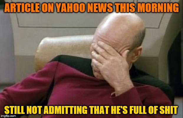 Captain Picard Facepalm Meme | ARTICLE ON YAHOO NEWS THIS MORNING STILL NOT ADMITTING THAT HE'S FULL OF SHIT | image tagged in memes,captain picard facepalm | made w/ Imgflip meme maker