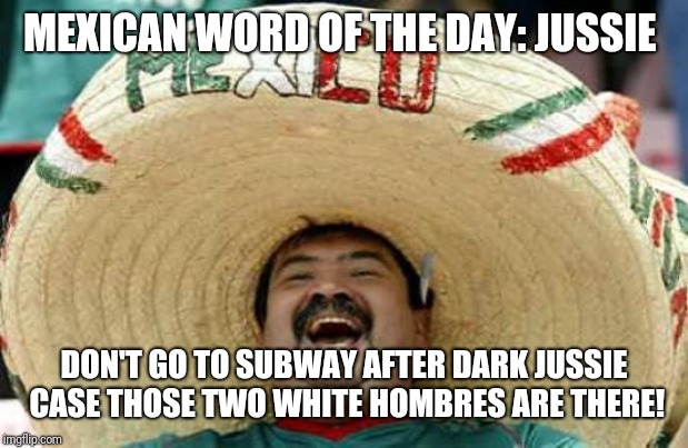 Happy Mexican | MEXICAN WORD OF THE DAY:
JUSSIE; DON'T GO TO SUBWAY AFTER DARK JUSSIE CASE THOSE TWO WHITE HOMBRES ARE THERE! | image tagged in happy mexican | made w/ Imgflip meme maker