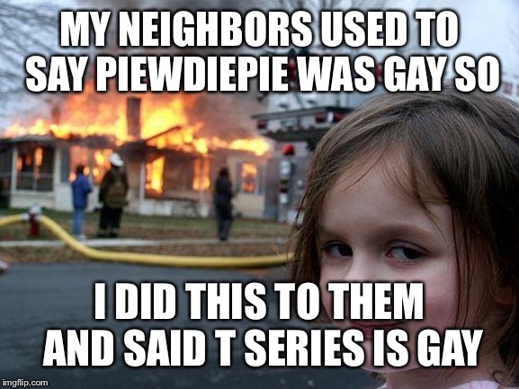 Disaster Girl Meme | MY NEIGHBORS USED TO SAY PIEWDIEPIE WAS GAY SO; I DID THIS TO THEM AND SAID T SERIES IS GAY | image tagged in memes,disaster girl | made w/ Imgflip meme maker