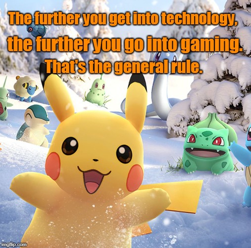 Pokemon go | The further you get into technology, the further you go into gaming. That's the general rule. | image tagged in gaming | made w/ Imgflip meme maker